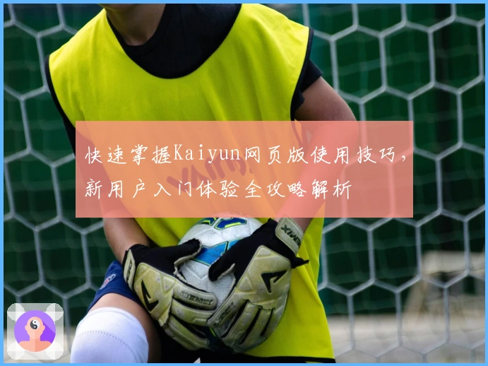 快速掌握Kaiyun网页版使用技巧,新用户入门体验全攻略解析