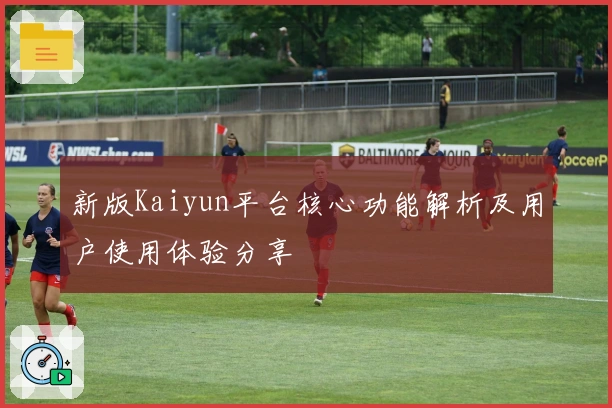新版Kaiyun平台核心功能解析及用户使用体验分享