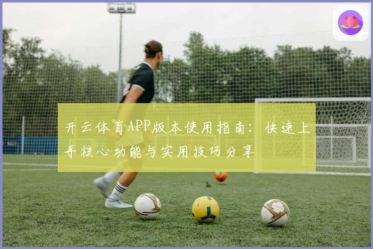 开云体育APP版本使用指南：快速上手核心功能与实用技巧分享