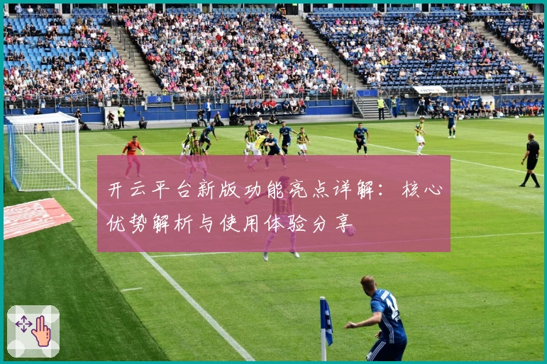 开云平台新版功能亮点详解：核心优势解析与使用体验分享
