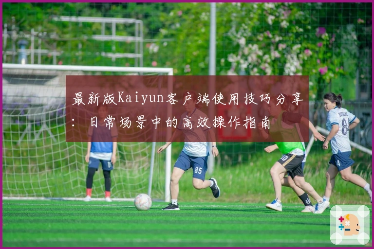 最新版Kaiyun客户端使用技巧分享：日常场景中的高效操作指南