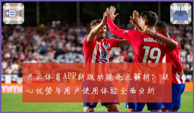 开云体育APP新版功能亮点解析：核心优势与用户使用体验全面分析