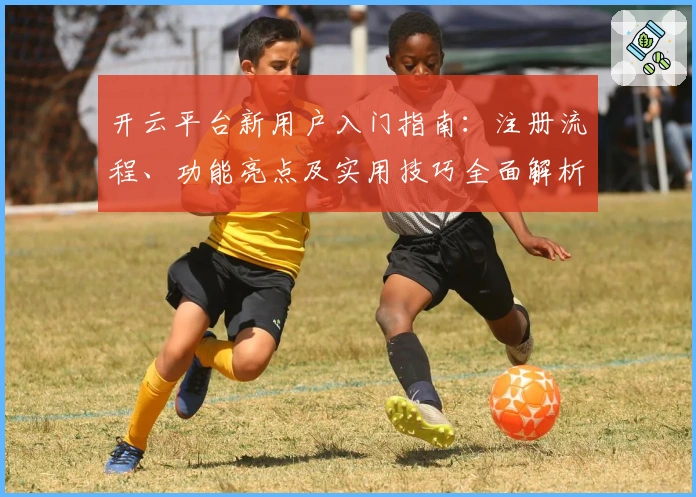 开云平台新用户入门指南：注册流程、功能亮点及实用技巧全面解析