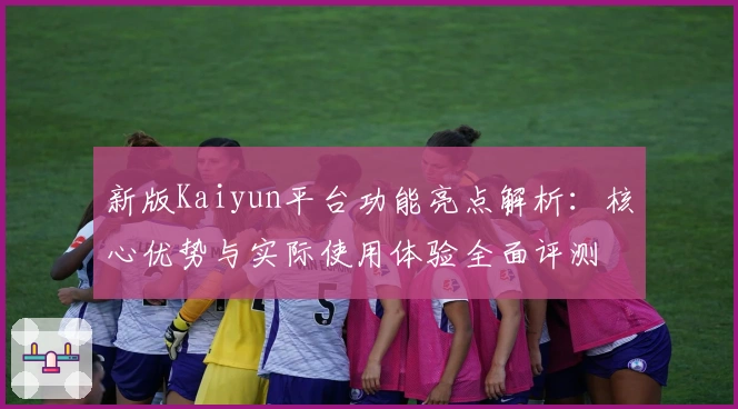 新版Kaiyun平台功能亮点解析：核心优势与实际使用体验全面评测