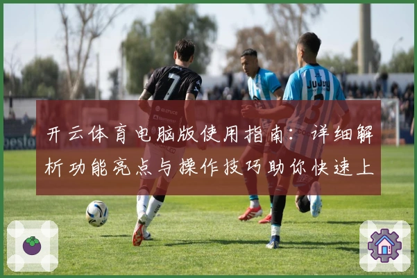 开云体育电脑版使用指南：详细解析功能亮点与操作技巧助你快速上手