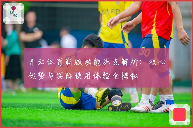 开云体育新版功能亮点解析：核心优势与实际使用体验全揭秘