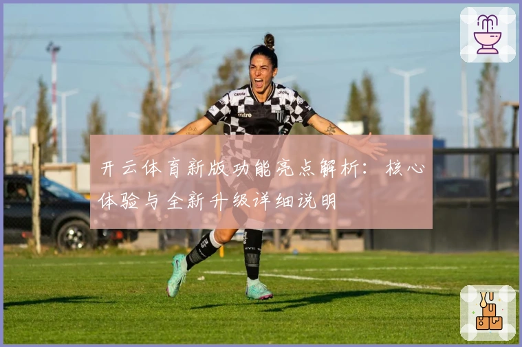 开云体育新版功能亮点解析：核心体验与全新升级详细说明
