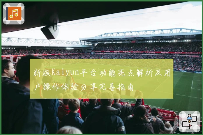 新版Kaiyun平台功能亮点解析及用户操作体验分享完善指南