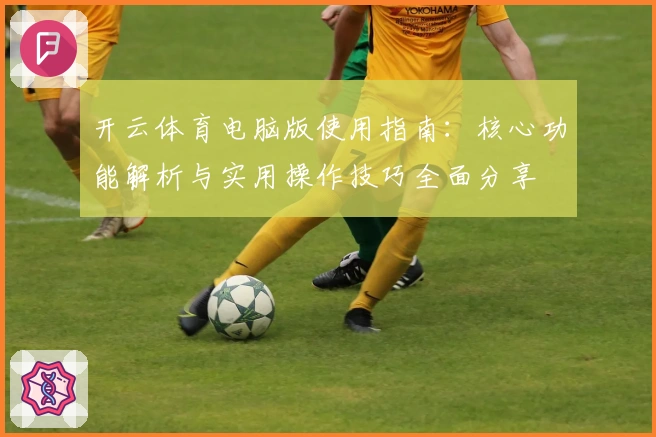 开云体育电脑版使用指南：核心功能解析与实用操作技巧全面分享