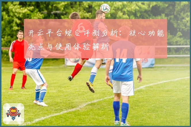 开云平台综合评测分析：核心功能亮点与使用体验解析