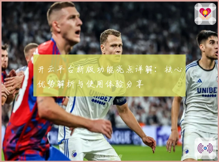 开云平台新版功能亮点详解：核心优势解析与使用体验分享